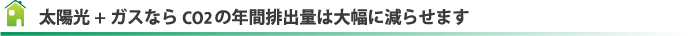 太陽光+ガスならCO2の年間排出量は大幅に減らせます