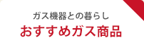 ガス機器との暮らし おすすめガス商品