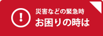 災害等の緊急時 お困りの時は